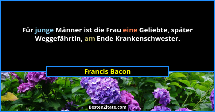 Für junge Männer ist die Frau eine Geliebte, später Weggefährtin, am Ende Krankenschwester.... - Francis Bacon