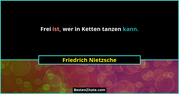 Frei ist, wer in Ketten tanzen kann.... - Friedrich Nietzsche