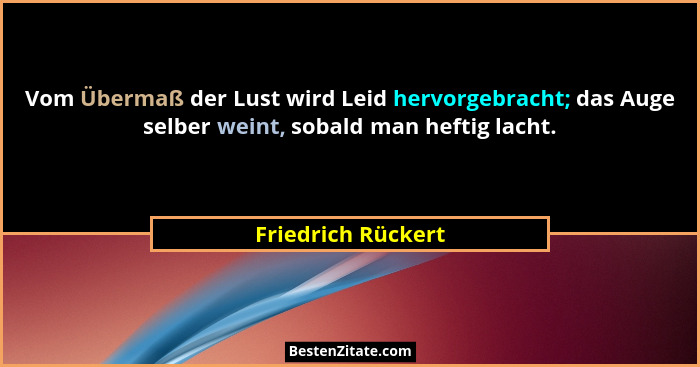 Vom Übermaß der Lust wird Leid hervorgebracht; das Auge selber weint, sobald man heftig lacht.... - Friedrich Rückert