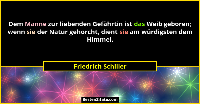 Dem Manne zur liebenden Gefährtin ist das Weib geboren; wenn sie der Natur gehorcht, dient sie am würdigsten dem Himmel.... - Friedrich Schiller