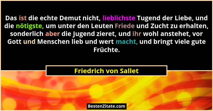Das ist die echte Demut nicht, lieblichste Tugend der Liebe, und die nötigste, um unter den Leuten Friede und Zucht zu erhalten... - Friedrich von Sallet