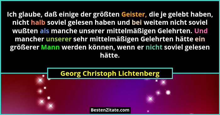 Ich glaube, daß einige der größten Geister, die je gelebt haben, nicht halb soviel gelesen haben und bei weitem nicht so... - Georg Christoph Lichtenberg