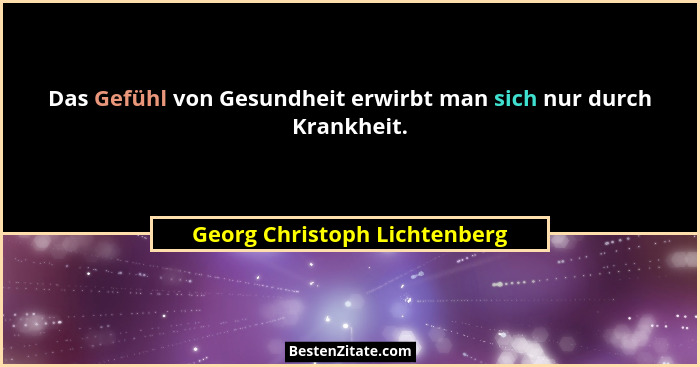 Das Gefühl von Gesundheit erwirbt man sich nur durch Krankheit.... - Georg Christoph Lichtenberg