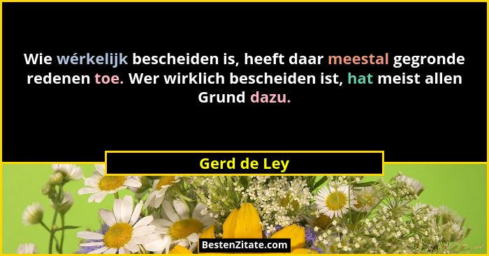 Wie wérkelijk bescheiden is, heeft daar meestal gegronde redenen toe. Wer wirklich bescheiden ist, hat meist allen Grund dazu.... - Gerd de Ley