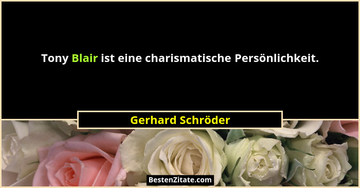 Tony Blair ist eine charismatische Persönlichkeit.... - Gerhard Schröder