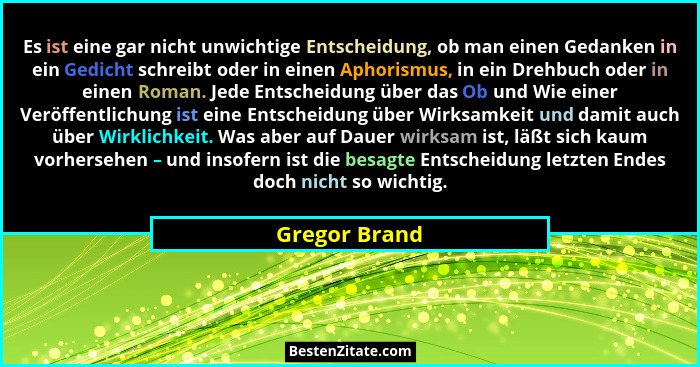 Es ist eine gar nicht unwichtige Entscheidung, ob man einen Gedanken in ein Gedicht schreibt oder in einen Aphorismus, in ein Drehbuch... - Gregor Brand