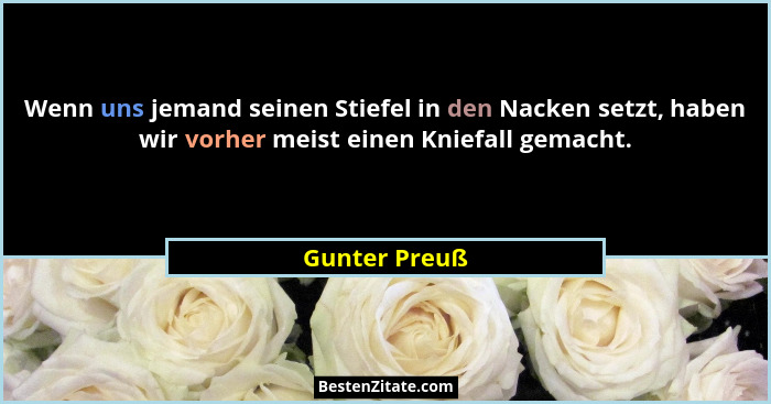Wenn uns jemand seinen Stiefel in den Nacken setzt, haben wir vorher meist einen Kniefall gemacht.... - Gunter Preuß
