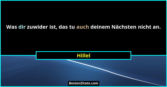 Was dir zuwider ist, das tu auch deinem Nächsten nicht an.... - Hillel