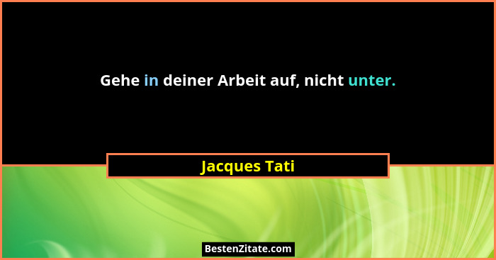Gehe in deiner Arbeit auf, nicht unter.... - Jacques Tati