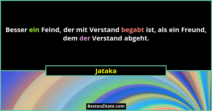 Besser ein Feind, der mit Verstand begabt ist, als ein Freund, dem der Verstand abgeht.... - Jataka