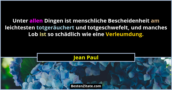 Unter allen Dingen ist menschliche Bescheidenheit am leichtesten totgeräuchert und totgeschwefelt, und manches Lob ist so schädlich wie ei... - Jean Paul