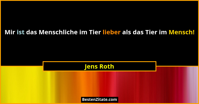 Mir ist das Menschliche im Tier lieber als das Tier im Mensch!... - Jens Roth