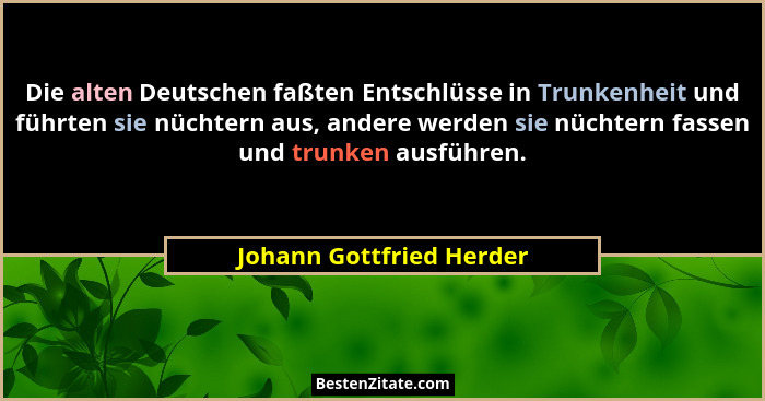 Die alten Deutschen faßten Entschlüsse in Trunkenheit und führten sie nüchtern aus, andere werden sie nüchtern fassen und tr... - Johann Gottfried Herder