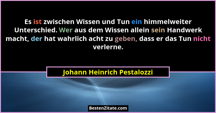 Es ist zwischen Wissen und Tun ein himmelweiter Unterschied. Wer aus dem Wissen allein sein Handwerk macht, der hat wahrl... - Johann Heinrich Pestalozzi