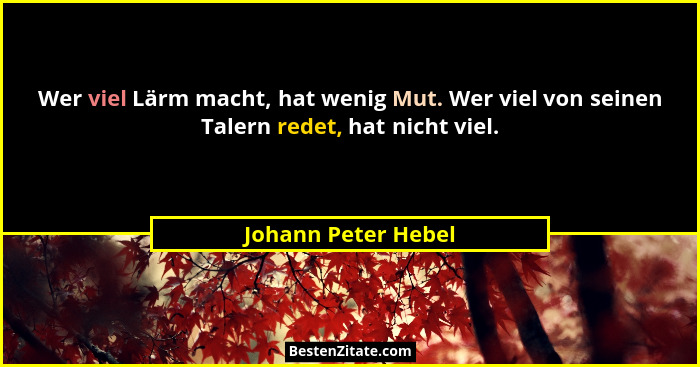 Wer viel Lärm macht, hat wenig Mut. Wer viel von seinen Talern redet, hat nicht viel.... - Johann Peter Hebel