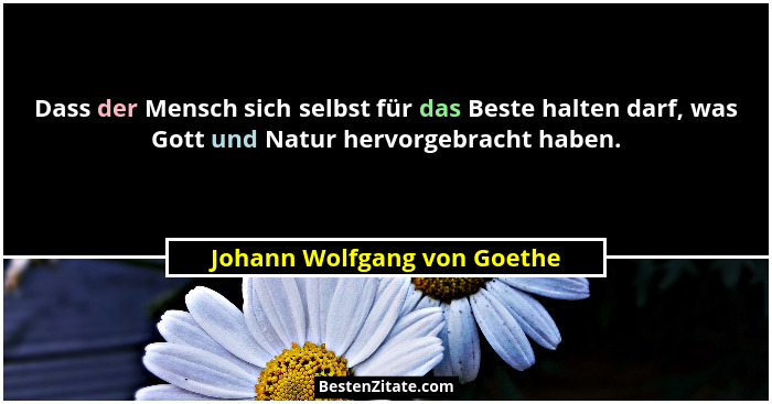 Dass der Mensch sich selbst für das Beste halten darf, was Gott und Natur hervorgebracht haben.... - Johann Wolfgang von Goethe
