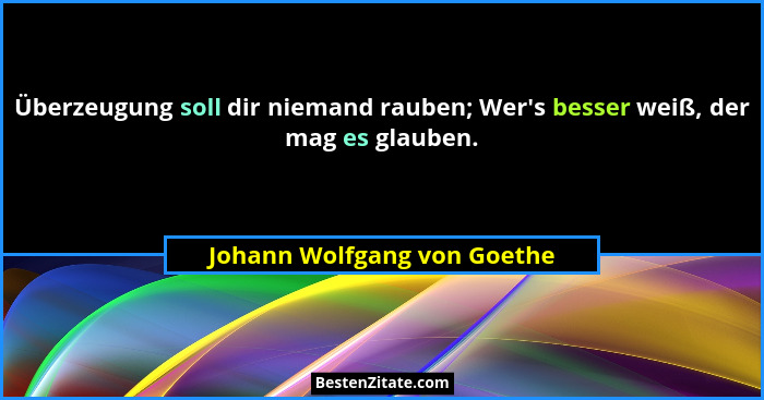 Überzeugung soll dir niemand rauben; Wer's besser weiß, der mag es glauben.... - Johann Wolfgang von Goethe