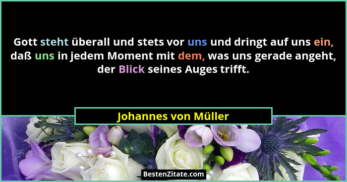 Gott steht überall und stets vor uns und dringt auf uns ein, daß uns in jedem Moment mit dem, was uns gerade angeht, der Blick s... - Johannes von Müller