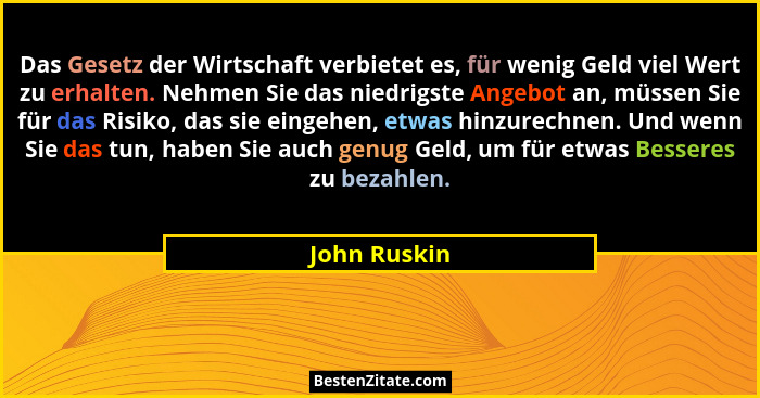 Das Gesetz der Wirtschaft verbietet es, für wenig Geld viel Wert zu erhalten. Nehmen Sie das niedrigste Angebot an, müssen Sie für das R... - John Ruskin
