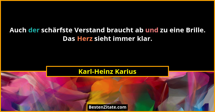 Auch der schärfste Verstand braucht ab und zu eine Brille. Das Herz sieht immer klar.... - Karl-Heinz Karius