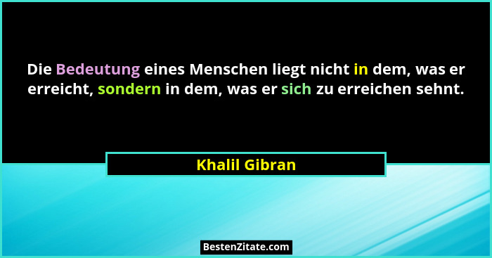 Die Bedeutung eines Menschen liegt nicht in dem, was er erreicht, sondern in dem, was er sich zu erreichen sehnt.... - Khalil Gibran