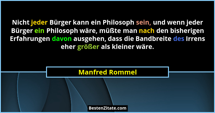 Nicht jeder Bürger kann ein Philosoph sein, und wenn jeder Bürger ein Philosoph wäre, müßte man nach den bisherigen Erfahrungen davon... - Manfred Rommel
