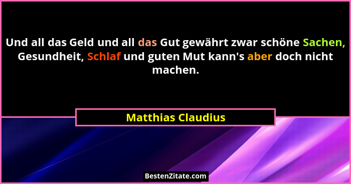 Und all das Geld und all das Gut gewährt zwar schöne Sachen, Gesundheit, Schlaf und guten Mut kann's aber doch nicht machen.... - Matthias Claudius
