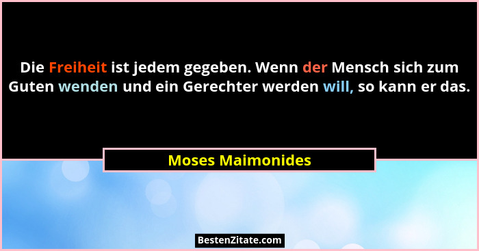 Die Freiheit ist jedem gegeben. Wenn der Mensch sich zum Guten wenden und ein Gerechter werden will, so kann er das.... - Moses Maimonides