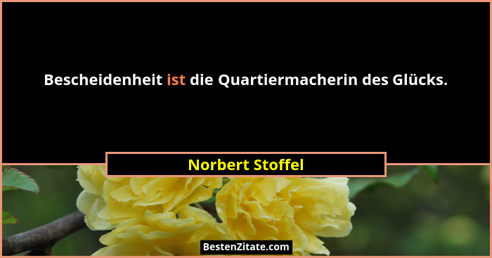 Bescheidenheit ist die Quartiermacherin des Glücks.... - Norbert Stoffel