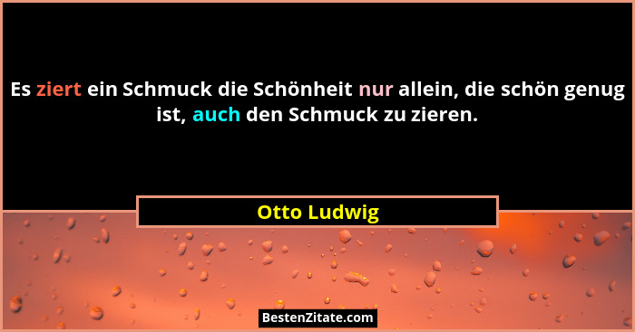 Es ziert ein Schmuck die Schönheit nur allein, die schön genug ist, auch den Schmuck zu zieren.... - Otto Ludwig