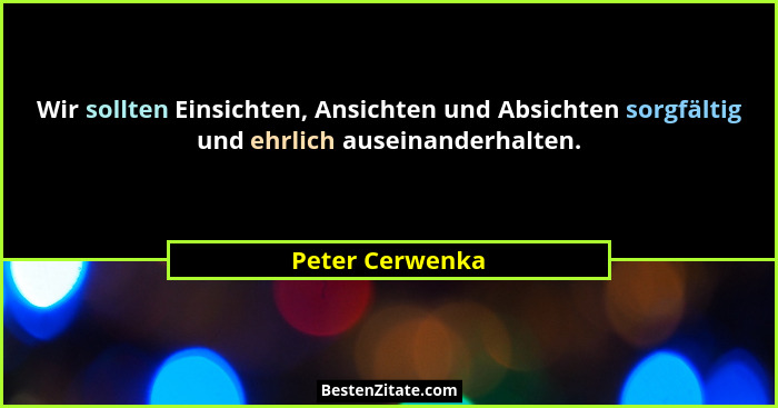 Wir sollten Einsichten, Ansichten und Absichten sorgfältig und ehrlich auseinanderhalten.... - Peter Cerwenka