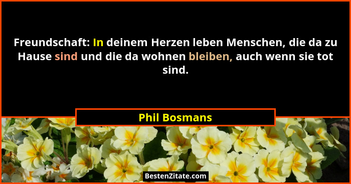 Freundschaft: In deinem Herzen leben Menschen, die da zu Hause sind und die da wohnen bleiben, auch wenn sie tot sind.... - Phil Bosmans