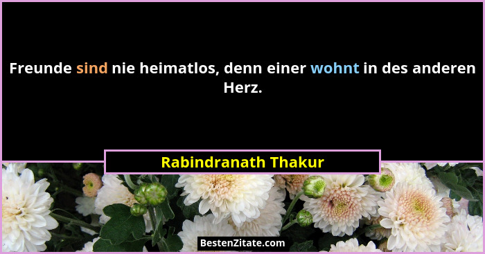 Freunde sind nie heimatlos, denn einer wohnt in des anderen Herz.... - Rabindranath Thakur