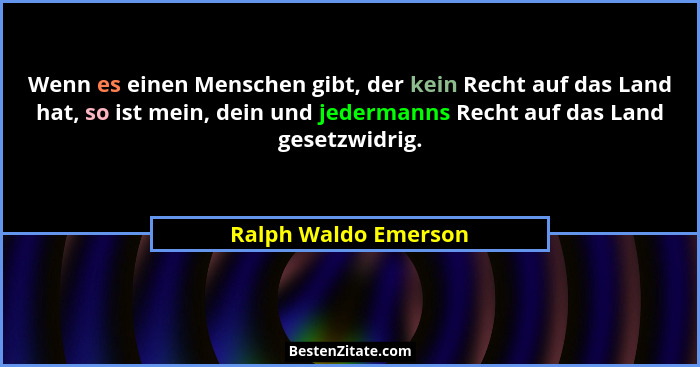 Wenn es einen Menschen gibt, der kein Recht auf das Land hat, so ist mein, dein und jedermanns Recht auf das Land gesetzwidrig.... - Ralph Waldo Emerson
