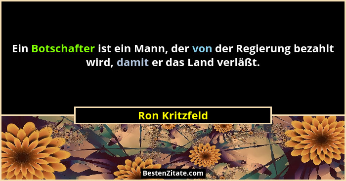 Ein Botschafter ist ein Mann, der von der Regierung bezahlt wird, damit er das Land verläßt.... - Ron Kritzfeld