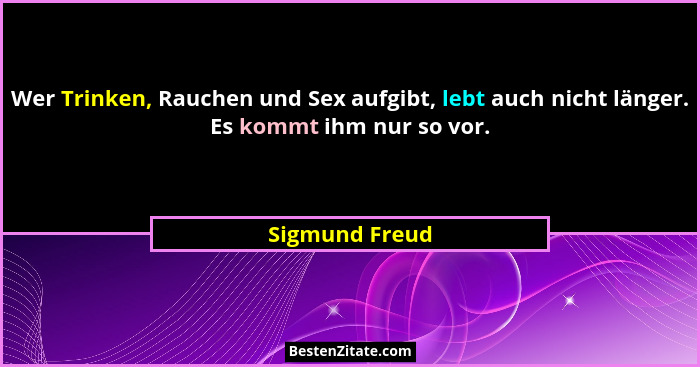 Wer Trinken, Rauchen und Sex aufgibt, lebt auch nicht länger. Es kommt ihm nur so vor.... - Sigmund Freud