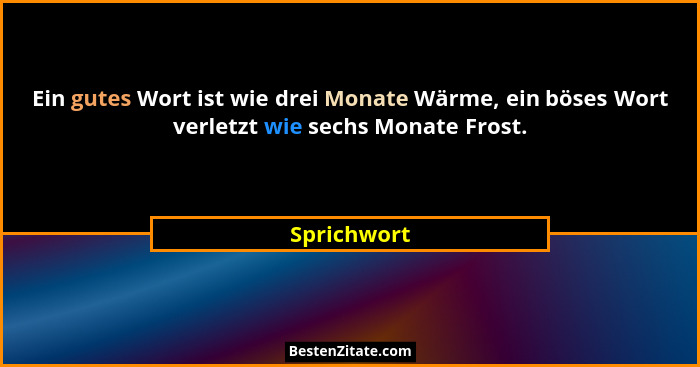 Ein gutes Wort ist wie drei Monate Wärme, ein böses Wort verletzt wie sechs Monate Frost.... - Sprichwort