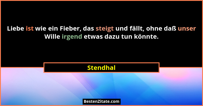 Liebe ist wie ein Fieber, das steigt und fällt, ohne daß unser Wille irgend etwas dazu tun könnte.... - Stendhal