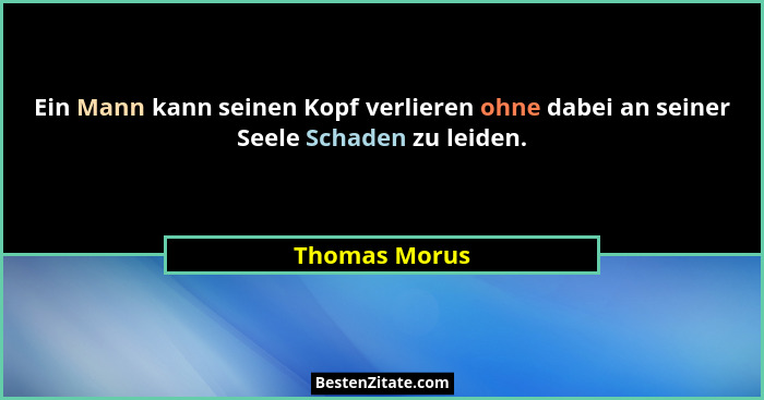Ein Mann kann seinen Kopf verlieren ohne dabei an seiner Seele Schaden zu leiden.... - Thomas Morus