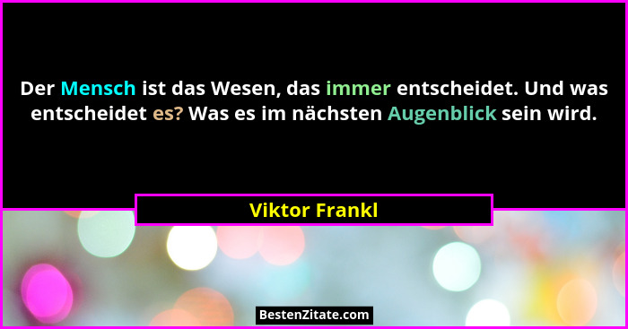 Der Mensch ist das Wesen, das immer entscheidet. Und was entscheidet es? Was es im nächsten Augenblick sein wird.... - Viktor Frankl