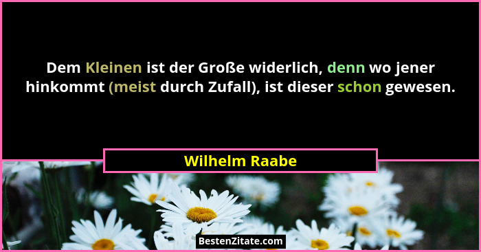 Dem Kleinen ist der Große widerlich, denn wo jener hinkommt (meist durch Zufall), ist dieser schon gewesen.... - Wilhelm Raabe