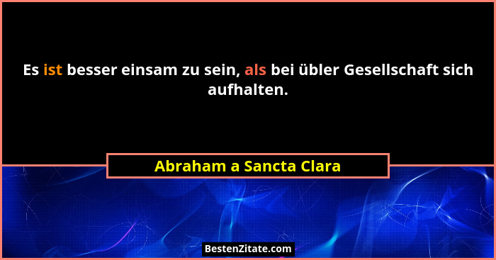 Es ist besser einsam zu sein, als bei übler Gesellschaft sich aufhalten.... - Abraham a Sancta Clara