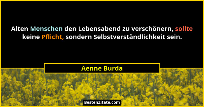 Alten Menschen den Lebensabend zu verschönern, sollte keine Pflicht, sondern Selbstverständlichkeit sein.... - Aenne Burda