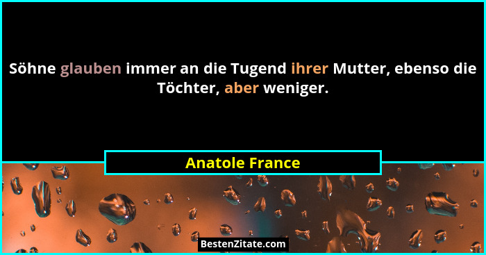 Söhne glauben immer an die Tugend ihrer Mutter, ebenso die Töchter, aber weniger.... - Anatole France