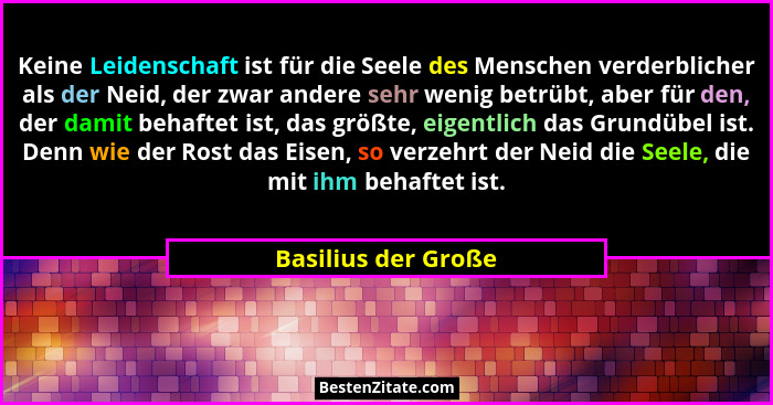 Keine Leidenschaft ist für die Seele des Menschen verderblicher als der Neid, der zwar andere sehr wenig betrübt, aber für den, d... - Basilius der Große