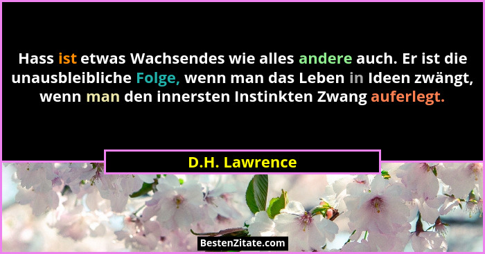 Hass ist etwas Wachsendes wie alles andere auch. Er ist die unausbleibliche Folge, wenn man das Leben in Ideen zwängt, wenn man den in... - D.H. Lawrence