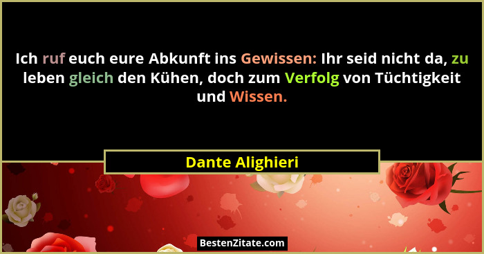 Ich ruf euch eure Abkunft ins Gewissen: Ihr seid nicht da, zu leben gleich den Kühen, doch zum Verfolg von Tüchtigkeit und Wissen.... - Dante Alighieri