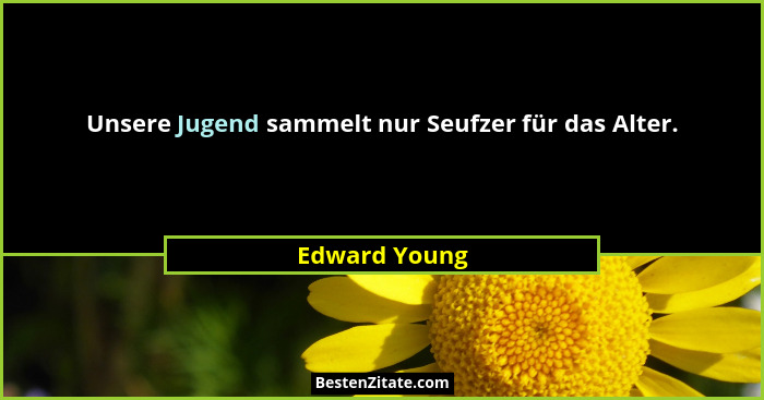 Unsere Jugend sammelt nur Seufzer für das Alter.... - Edward Young
