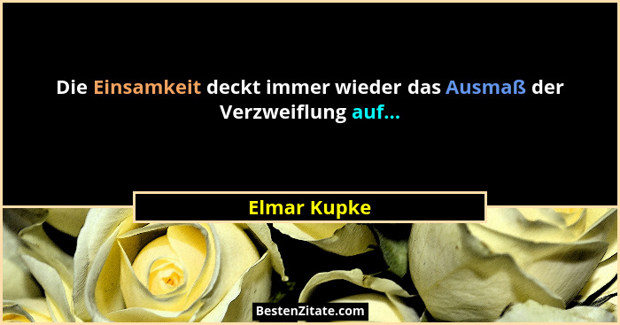 Die Einsamkeit deckt immer wieder das Ausmaß der Verzweiflung auf...... - Elmar Kupke
