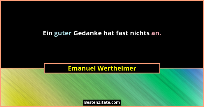 Ein guter Gedanke hat fast nichts an.... - Emanuel Wertheimer